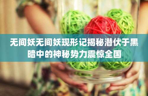 无间妖无间妖现形记揭秘潜伏于黑暗中的神秘势力震惊全国