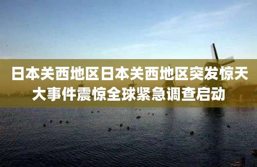 日本关西地区日本关西地区突发惊天大事件震惊全球紧急调查启动