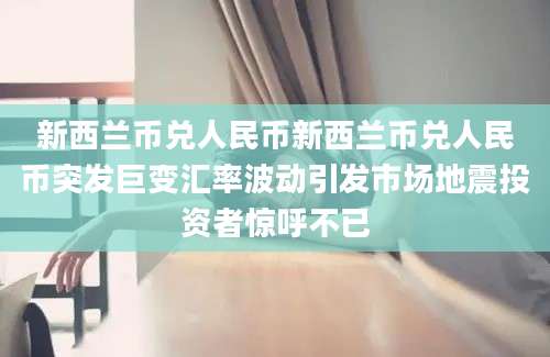 新西兰币兑人民币新西兰币兑人民币突发巨变汇率波动引发市场地震投资者惊呼不已