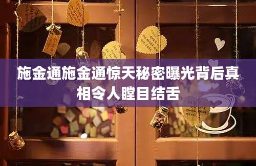 施金通施金通惊天秘密曝光背后真相令人瞠目结舌