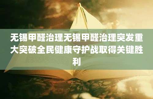 无锡甲醛治理无锡甲醛治理突发重大突破全民健康守护战取得关键胜利