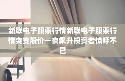 新联电子股票行情新联电子股票行情突变股价一夜飙升投资者惊呼不已