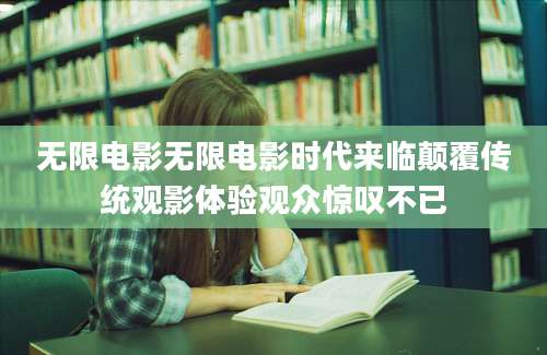 无限电影无限电影时代来临颠覆传统观影体验观众惊叹不已