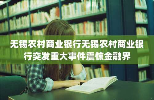 无锡农村商业银行无锡农村商业银行突发重大事件震惊金融界