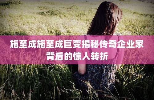 施至成施至成巨变揭秘传奇企业家背后的惊人转折