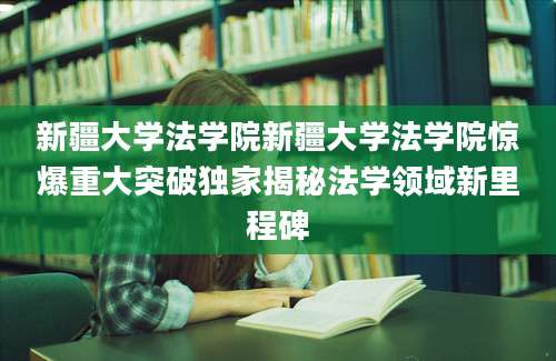 新疆大学法学院新疆大学法学院惊爆重大突破独家揭秘法学领域新里程碑