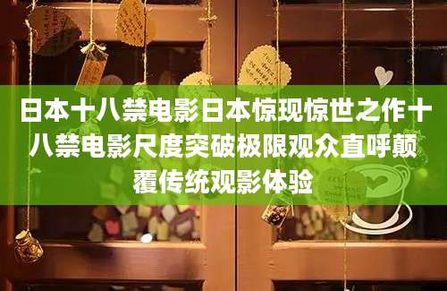 日本十八禁电影日本惊现惊世之作十八禁电影尺度突破极限观众直呼颠覆传统观影体验