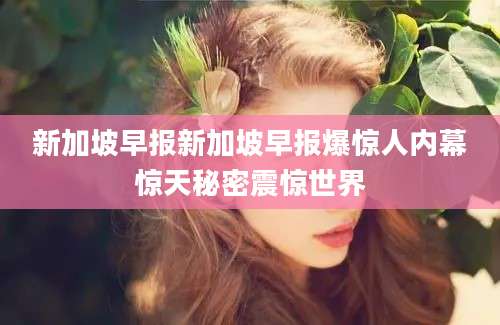 新加坡早报新加坡早报爆惊人内幕惊天秘密震惊世界