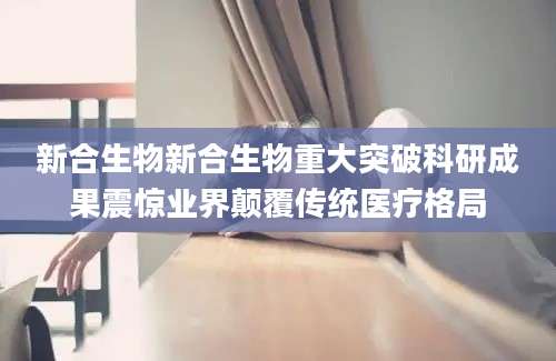 新合生物新合生物重大突破科研成果震惊业界颠覆传统医疗格局