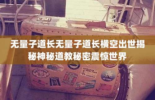 无量子道长无量子道长横空出世揭秘神秘道教秘密震惊世界
