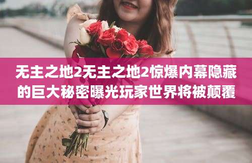 无主之地2无主之地2惊爆内幕隐藏的巨大秘密曝光玩家世界将被颠覆