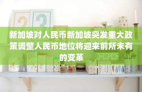 新加坡对人民币新加坡突发重大政策调整人民币地位将迎来前所未有的变革
