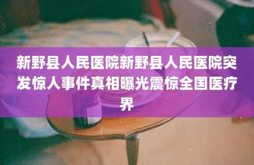 新野县人民医院新野县人民医院突发惊人事件真相曝光震惊全国医疗界