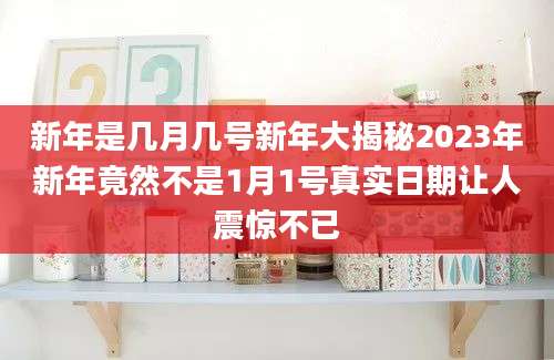 新年是几月几号新年大揭秘2023年新年竟然不是1月1号真实日期让人震惊不已