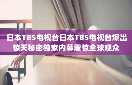 日本TBS电视台日本TBS电视台爆出惊天秘密独家内幕震惊全球观众