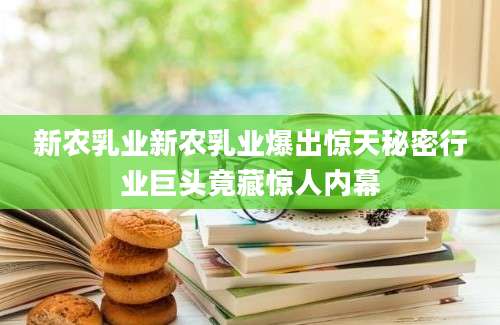 新农乳业新农乳业爆出惊天秘密行业巨头竟藏惊人内幕