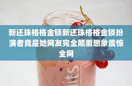 新还珠格格金锁新还珠格格金锁扮演者竟是她网友完全颠覆想象震惊全网