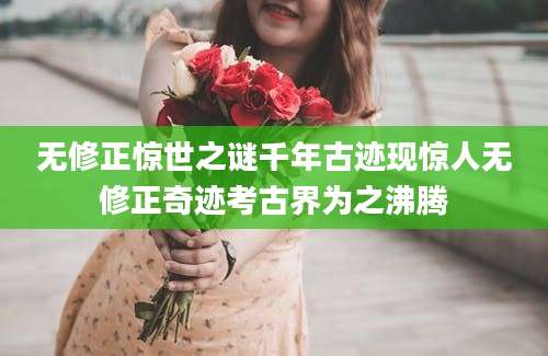 无修正惊世之谜千年古迹现惊人无修正奇迹考古界为之沸腾