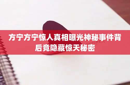 方宁方宁惊人真相曝光神秘事件背后竟隐藏惊天秘密