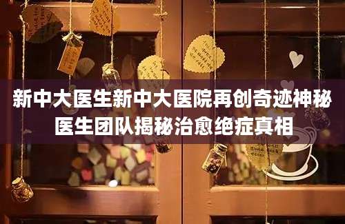 新中大医生新中大医院再创奇迹神秘医生团队揭秘治愈绝症真相