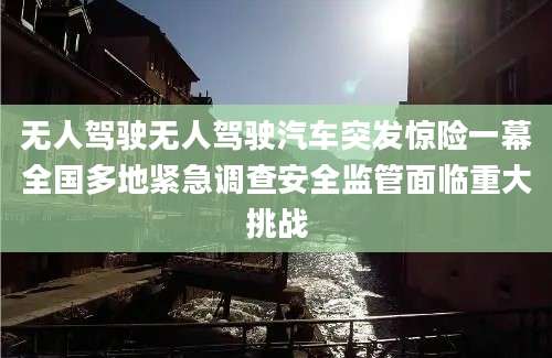 无人驾驶无人驾驶汽车突发惊险一幕全国多地紧急调查安全监管面临重大挑战