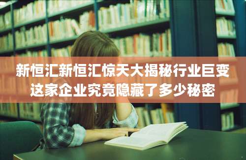新恒汇新恒汇惊天大揭秘行业巨变这家企业究竟隐藏了多少秘密