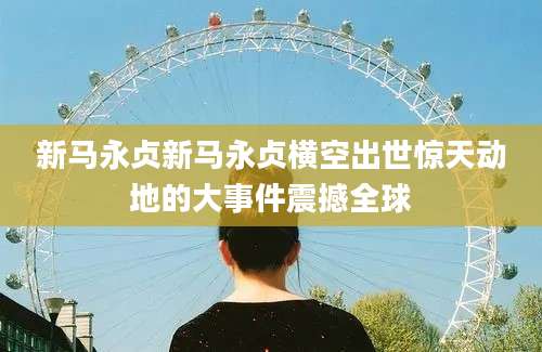 新马永贞新马永贞横空出世惊天动地的大事件震撼全球