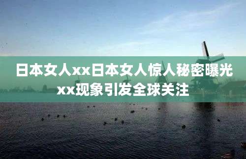 日本女人xx日本女人惊人秘密曝光xx现象引发全球关注