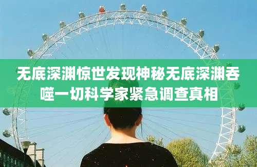 无底深渊惊世发现神秘无底深渊吞噬一切科学家紧急调查真相