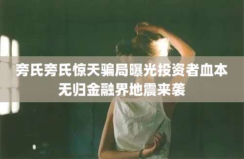 旁氏旁氏惊天骗局曝光投资者血本无归金融界地震来袭