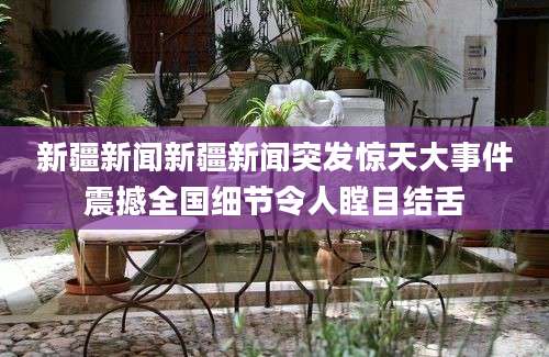 新疆新闻新疆新闻突发惊天大事件震撼全国细节令人瞠目结舌