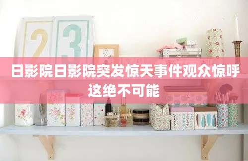 日影院日影院突发惊天事件观众惊呼这绝不可能