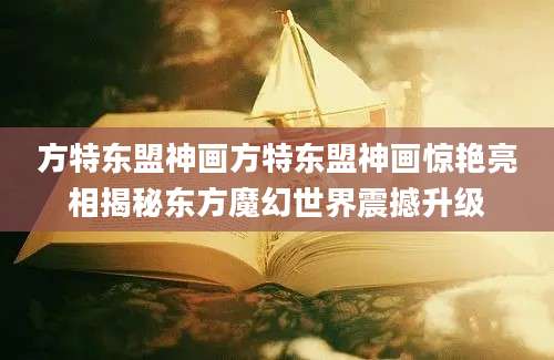 方特东盟神画方特东盟神画惊艳亮相揭秘东方魔幻世界震撼升级