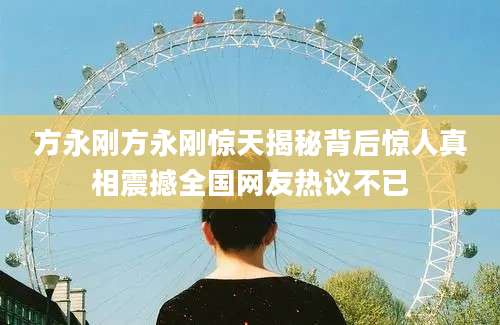 方永刚方永刚惊天揭秘背后惊人真相震撼全国网友热议不已