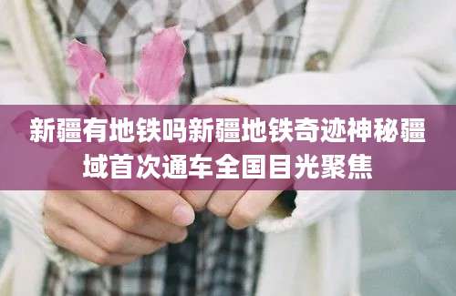 新疆有地铁吗新疆地铁奇迹神秘疆域首次通车全国目光聚焦