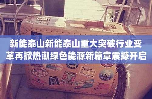 新能泰山新能泰山重大突破行业变革再掀热潮绿色能源新篇章震撼开启