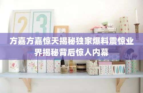 方嘉方嘉惊天揭秘独家爆料震惊业界揭秘背后惊人内幕