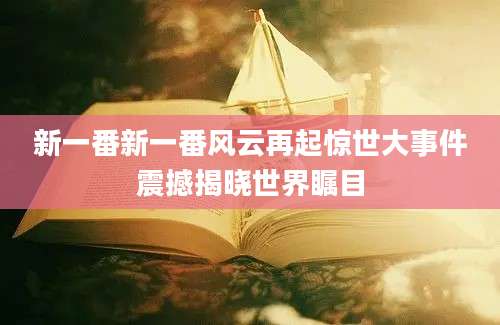 新一番新一番风云再起惊世大事件震撼揭晓世界瞩目