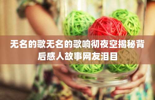 无名的歌无名的歌响彻夜空揭秘背后感人故事网友泪目