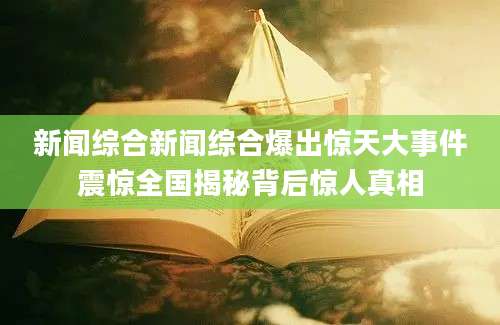 新闻综合新闻综合爆出惊天大事件震惊全国揭秘背后惊人真相