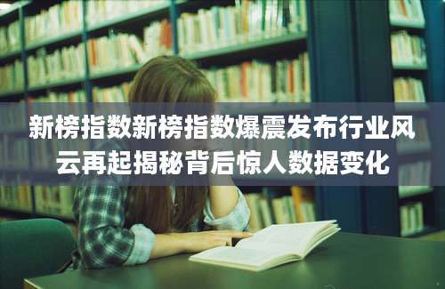 新榜指数新榜指数爆震发布行业风云再起揭秘背后惊人数据变化