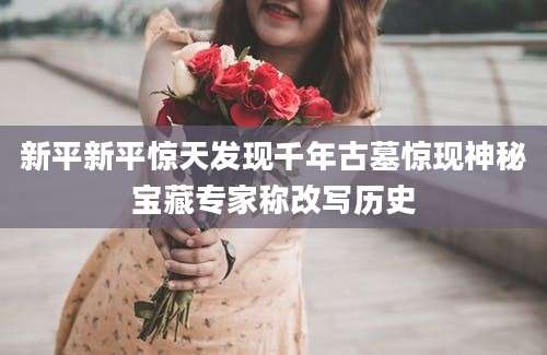 新平新平惊天发现千年古墓惊现神秘宝藏专家称改写历史