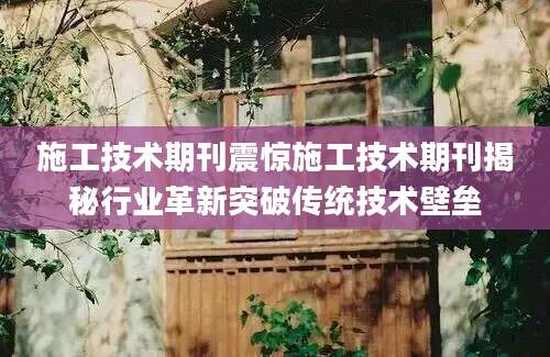 施工技术期刊震惊施工技术期刊揭秘行业革新突破传统技术壁垒