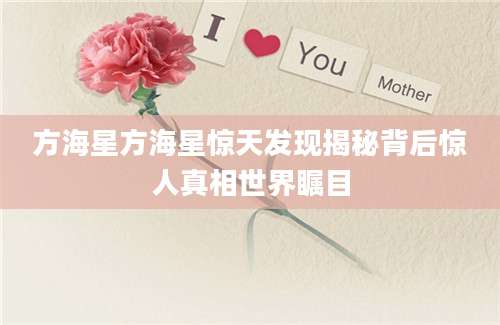 方海星方海星惊天发现揭秘背后惊人真相世界瞩目