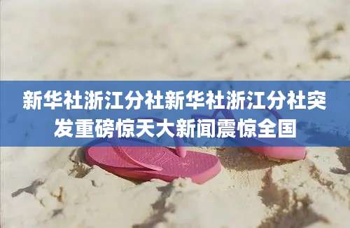 新华社浙江分社新华社浙江分社突发重磅惊天大新闻震惊全国