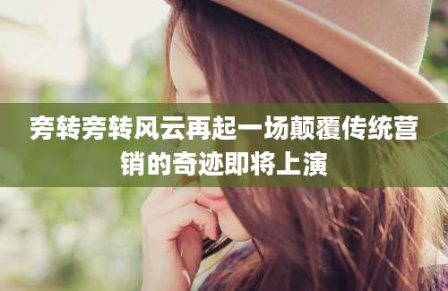 旁转旁转风云再起一场颠覆传统营销的奇迹即将上演