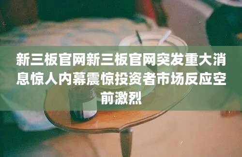 新三板官网新三板官网突发重大消息惊人内幕震惊投资者市场反应空前激烈