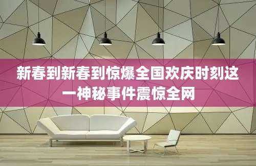 新春到新春到惊爆全国欢庆时刻这一神秘事件震惊全网
