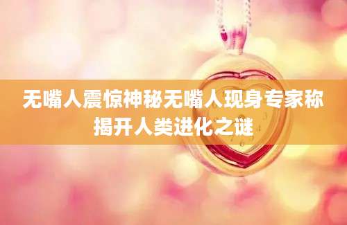 无嘴人震惊神秘无嘴人现身专家称揭开人类进化之谜