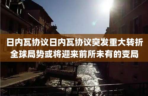日内瓦协议日内瓦协议突发重大转折全球局势或将迎来前所未有的变局